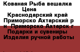 Кованая Рыба вешалка › Цена ­ 7 800 - Краснодарский край, Приморско-Ахтарский р-н, Приморско-Ахтарск г. Подарки и сувениры » Изделия ручной работы   
